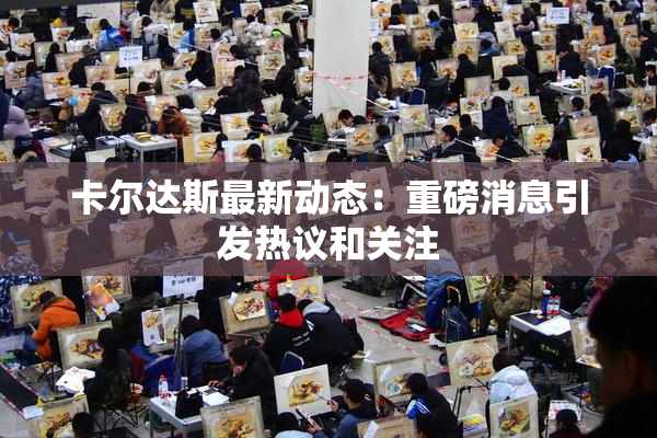 卡尔达斯最新动态：重磅消息引发热议和关注