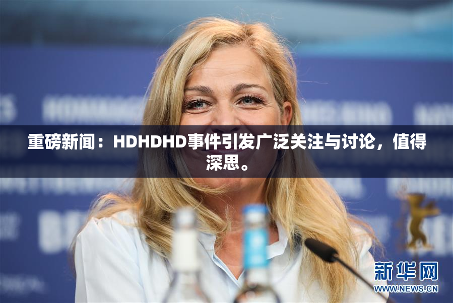 重磅新闻：HDHDHD事件引发广泛关注与讨论，值得深思。