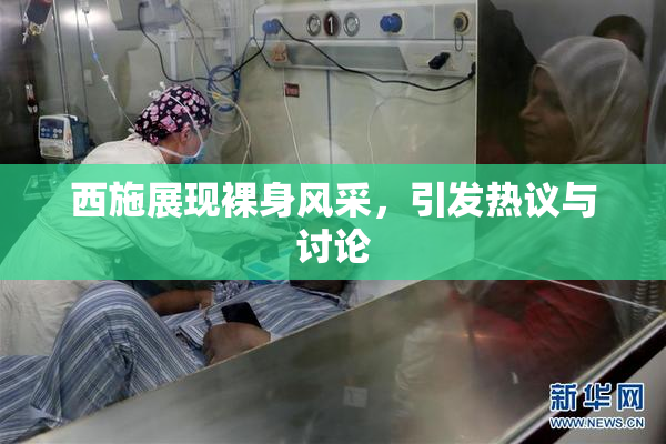 西施展现裸身风采，引发热议与讨论