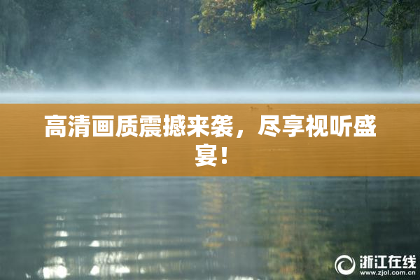 高清画质震撼来袭，尽享视听盛宴！