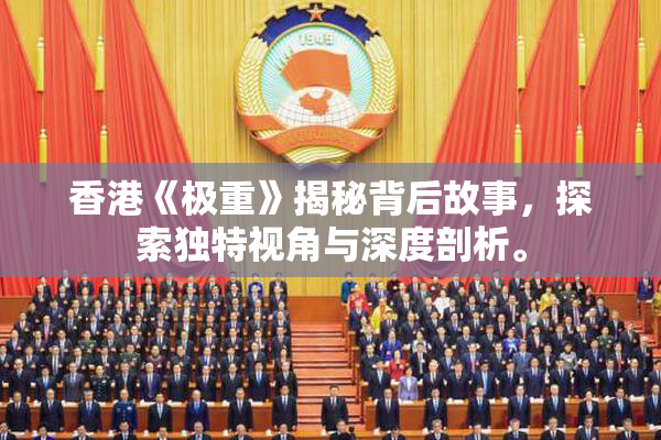 香港《极重》揭秘背后故事，探索独特视角与深度剖析。