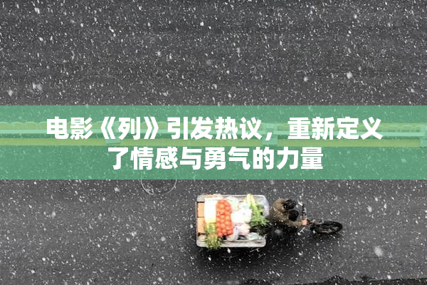 电影《列》引发热议，重新定义了情感与勇气的力量
