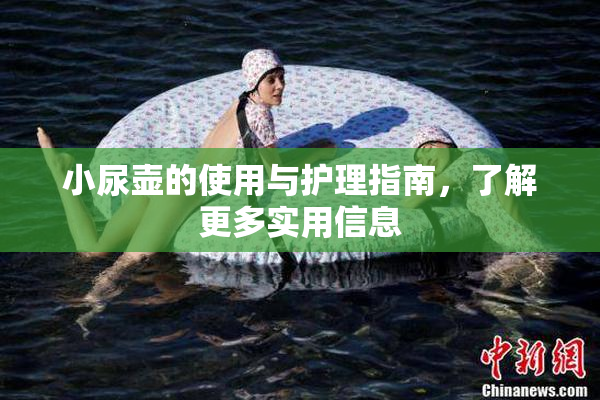 小尿壶的使用与护理指南，了解更多实用信息