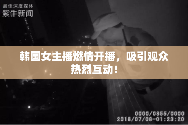 韩国女主播燃情开播，吸引观众热烈互动！