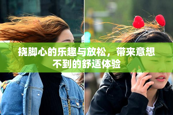 挠脚心的乐趣与放松，带来意想不到的舒适体验