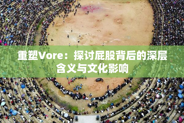 重塑Vore：探讨屁股背后的深层含义与文化影响