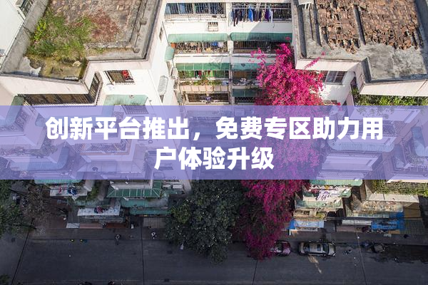 创新平台推出，免费专区助力用户体验升级