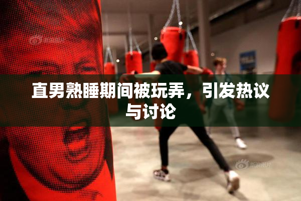 直男熟睡期间被玩弄，引发热议与讨论