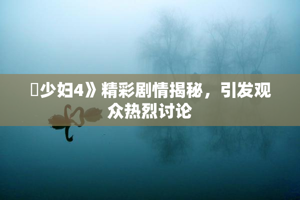 巜少妇4》精彩剧情揭秘，引发观众热烈讨论