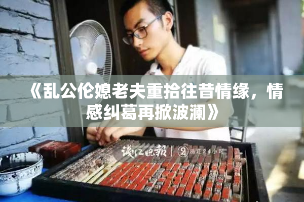 《乱公伦媳老夫重拾往昔情缘，情感纠葛再掀波澜》