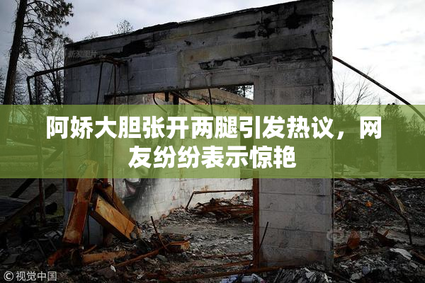 阿娇大胆张开两腿引发热议，网友纷纷表示惊艳