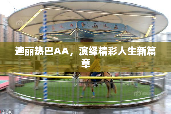 迪丽热巴AA，演绎精彩人生新篇章