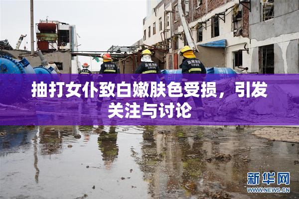 抽打女仆致白嫩肤色受损，引发关注与讨论