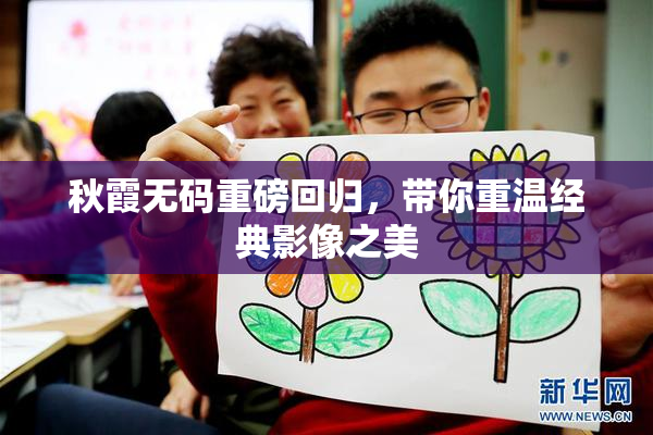 秋霞无码重磅回归，带你重温经典影像之美