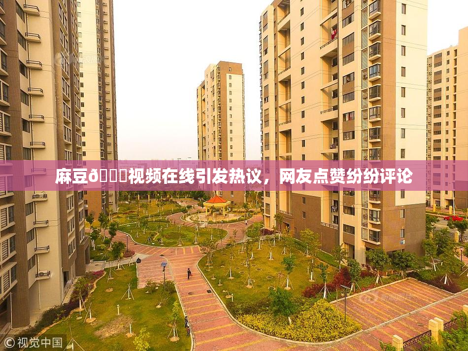 麻豆🔞视频在线引发热议，网友点赞纷纷评论