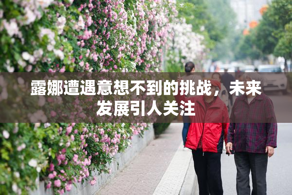 露娜遭遇意想不到的挑战，未来发展引人关注