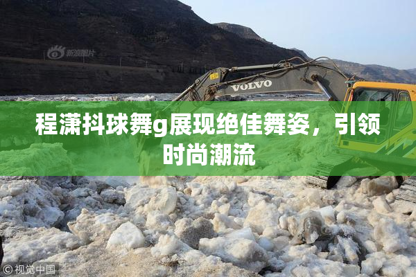 程潇抖球舞g展现绝佳舞姿，引领时尚潮流