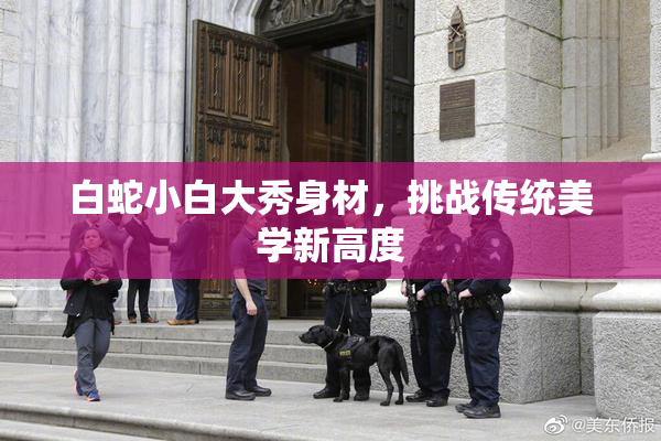 白蛇小白大秀身材，挑战传统美学新高度