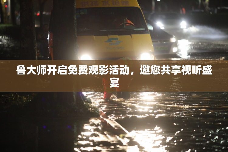 鲁大师开启免费观影活动，邀您共享视听盛宴
