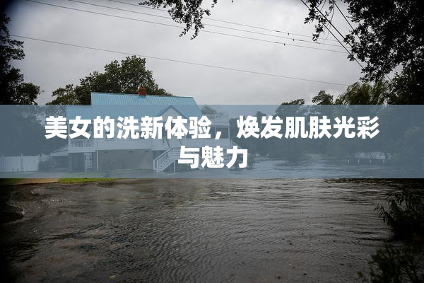 美女的洗新体验，焕发肌肤光彩与魅力