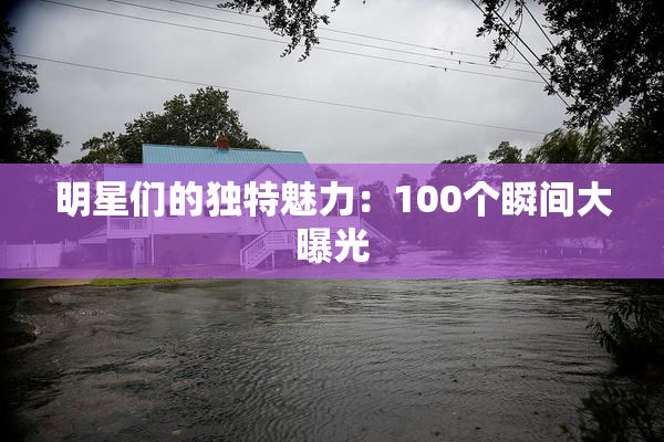 明星们的独特魅力：100个瞬间大曝光