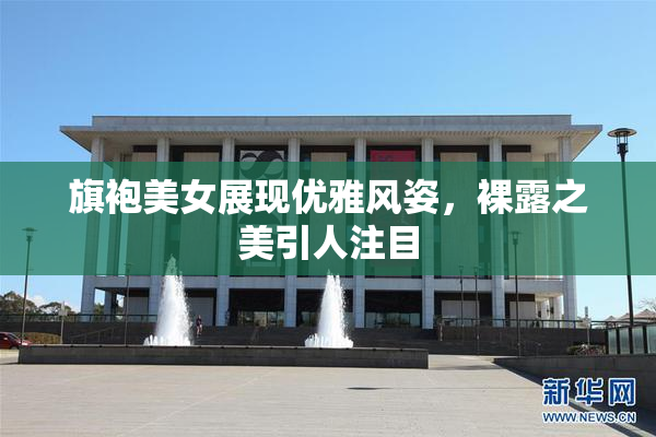 旗袍美女展现优雅风姿，裸露之美引人注目