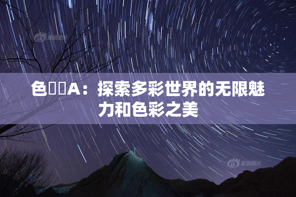 色妺妺A：探索多彩世界的无限魅力和色彩之美