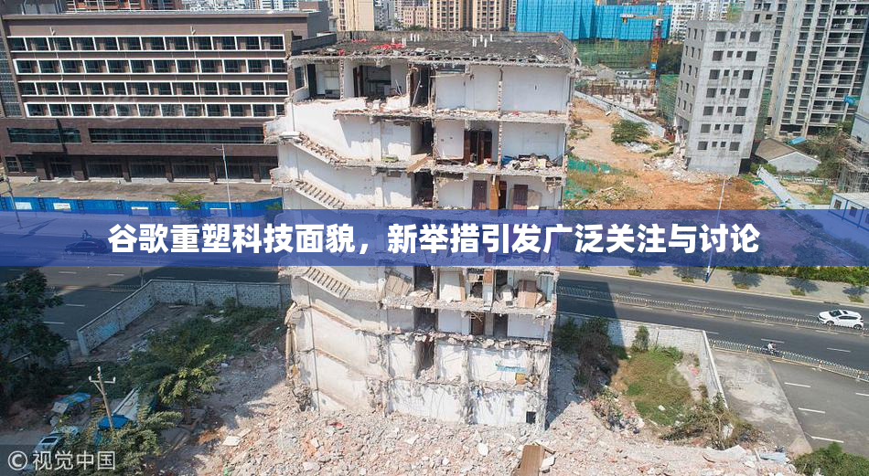 谷歌重塑科技面貌，新举措引发广泛关注与讨论
