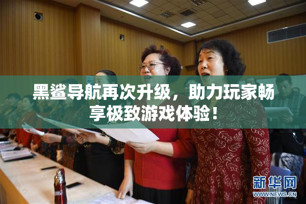 黑鲨导航再次升级，助力玩家畅享极致游戏体验！