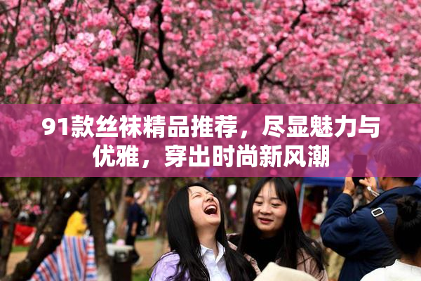 91款丝袜精品推荐，尽显魅力与优雅，穿出时尚新风潮