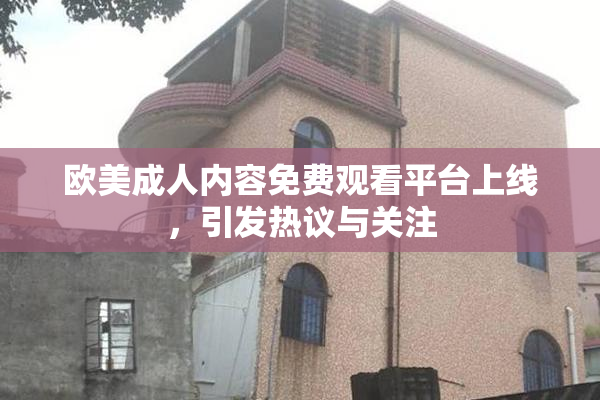 欧美成人内容免费观看平台上线，引发热议与关注