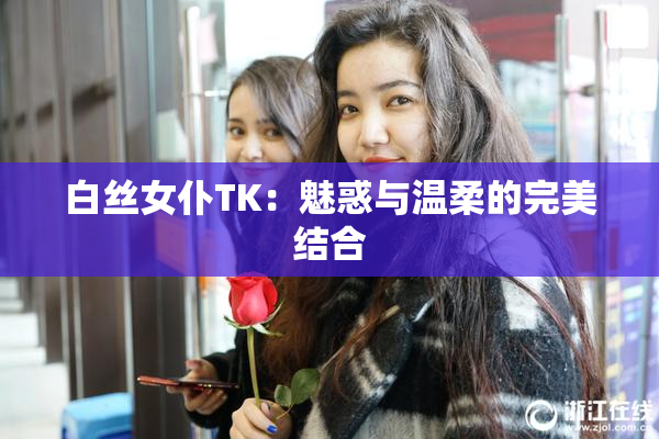 白丝女仆TK：魅惑与温柔的完美结合