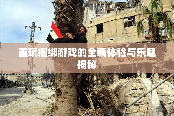 重玩捆绑游戏的全新体验与乐趣揭秘