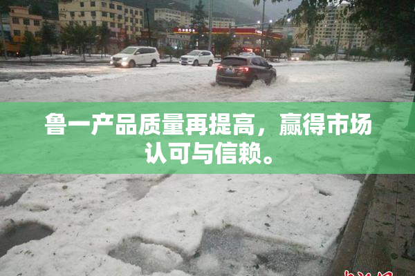 鲁一产品质量再提高，赢得市场认可与信赖。