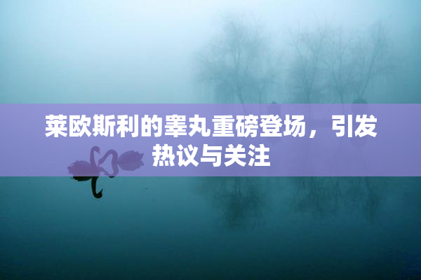 莱欧斯利的睾丸重磅登场，引发热议与关注