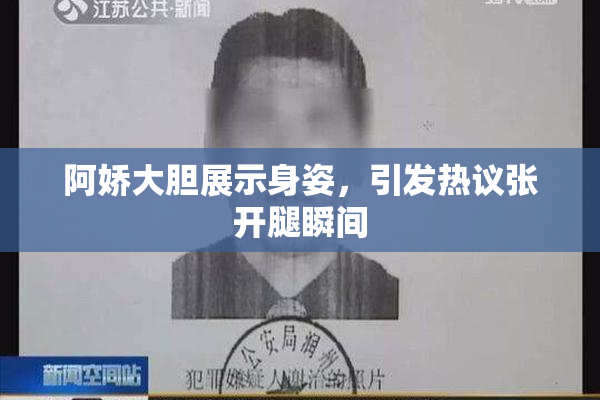 阿娇大胆展示身姿，引发热议张开腿瞬间