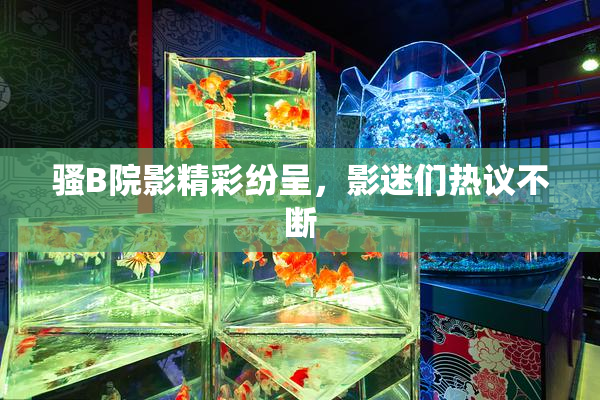 骚B院影精彩纷呈，影迷们热议不断