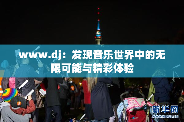www.dj：发现音乐世界中的无限可能与精彩体验