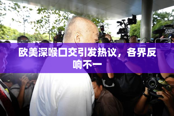 欧美深喉囗交引发热议，各界反响不一
