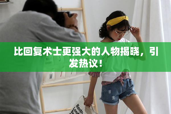 比回复术士更强大的人物揭晓，引发热议！