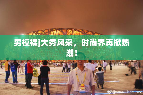 男模裸j大秀风采，时尚界再掀热潮！
