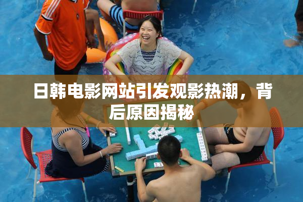 日韩电影网站引发观影热潮，背后原因揭秘