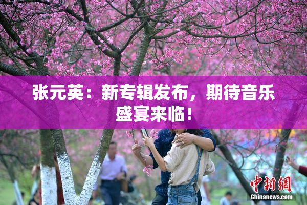 张元英：新专辑发布，期待音乐盛宴来临！