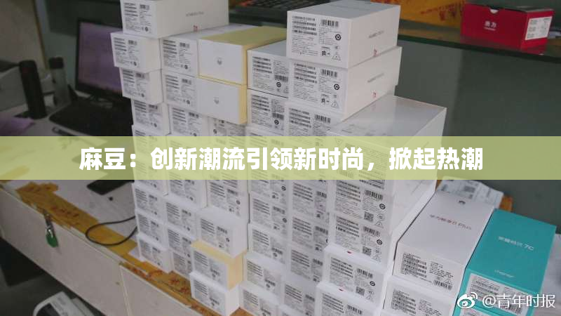 麻豆：创新潮流引领新时尚，掀起热潮