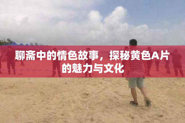 聊斋中的情色故事，探秘黄色A片的魅力与文化