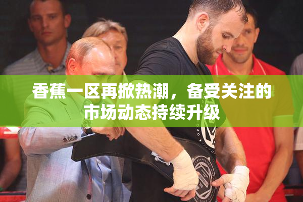 香蕉一区再掀热潮，备受关注的市场动态持续升级