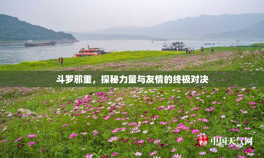 斗罗邪重，探秘力量与友情的终极对决