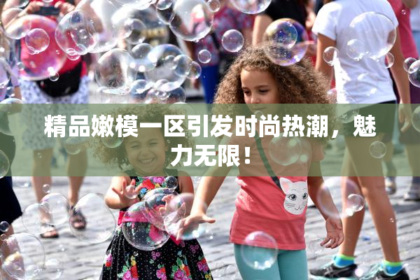精品嫩模一区引发时尚热潮，魅力无限！