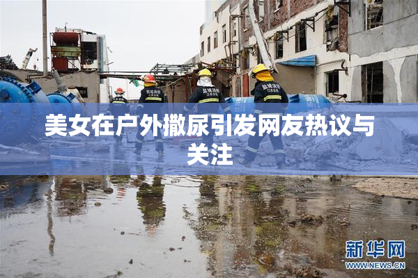 美女在户外撒尿引发网友热议与关注