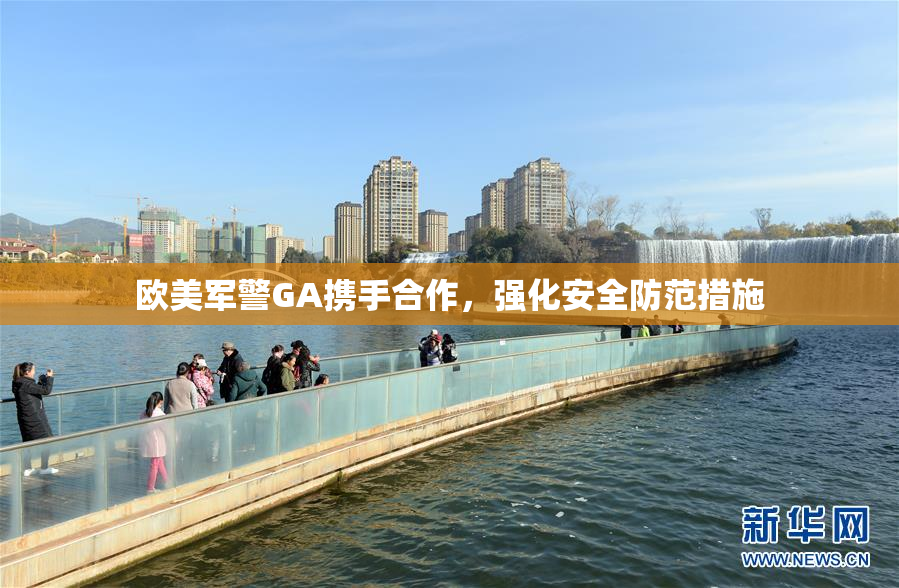 欧美军警GA携手合作，强化安全防范措施